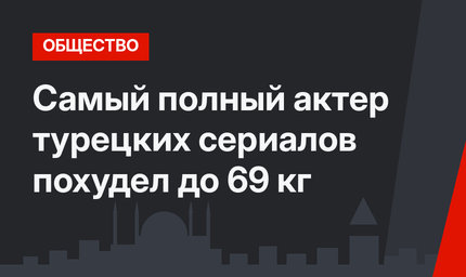 Самый полный актер турецких сериалов похудел до 69 кг