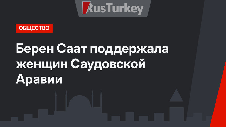 Берен Саат поддержала женщин Саудовской Аравии