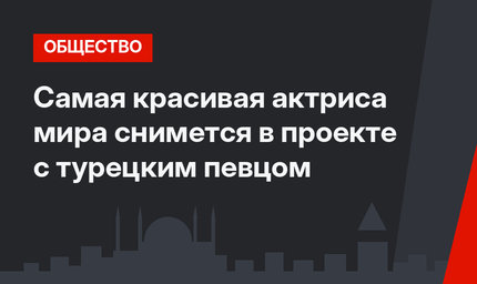 Самая красивая актриса мира снимется в проекте с турецким певцом