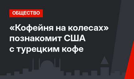 «Кофейня на колесах» познакомит США с турецким кофе