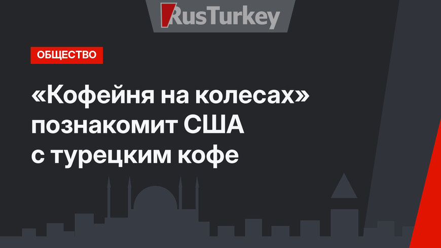 «Кофейня на колесах» познакомит США с турецким кофе
