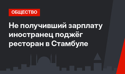 Не получивший зарплату иностранец поджёг ресторан в Стамбуле