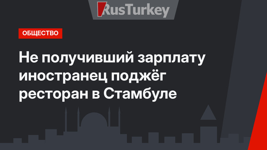 Не получивший зарплату иностранец поджёг ресторан в Стамбуле