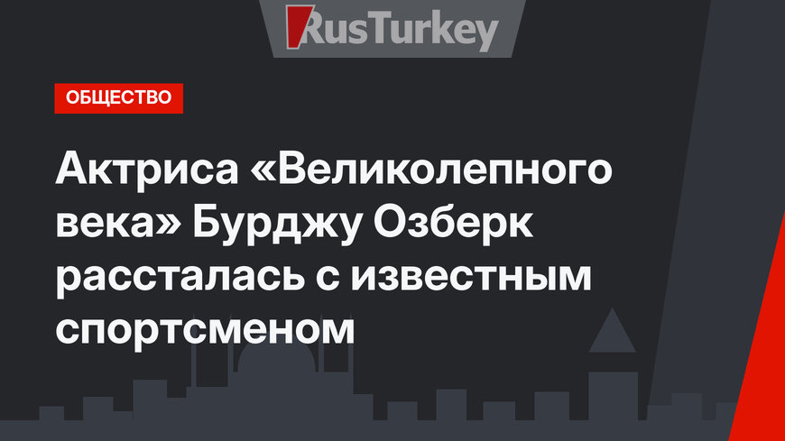 Актриса «Великолепного века» Бурджу Озберк рассталась с известным спортсменом