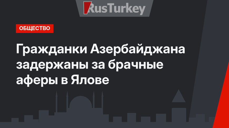 Гражданки Азербайджана задержаны за брачные аферы в Ялове