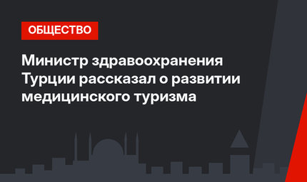 Министр здравоохранения Турции рассказал о развитии медицинского туризма