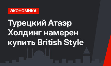 Турецкий Атаэр Холдинг намерен купить British Style