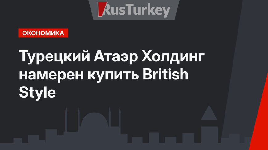 Турецкий Атаэр Холдинг намерен купить British Style