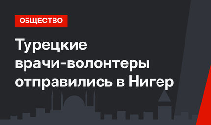 Турецкие врачи-волонтеры отправились в Нигер