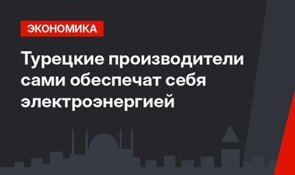 Турецкие производители сами обеспечат себя электроэнергией
