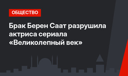 Брак Берен Саат разрушила актриса сериала «Великолепный век»