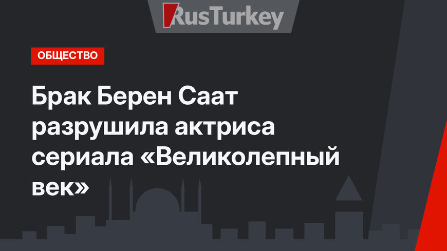 Брак Берен Саат разрушила актриса сериала «Великолепный век»
