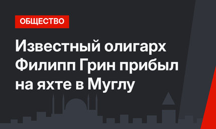 Известный олигарх Филипп Грин прибыл на яхте в Муглу