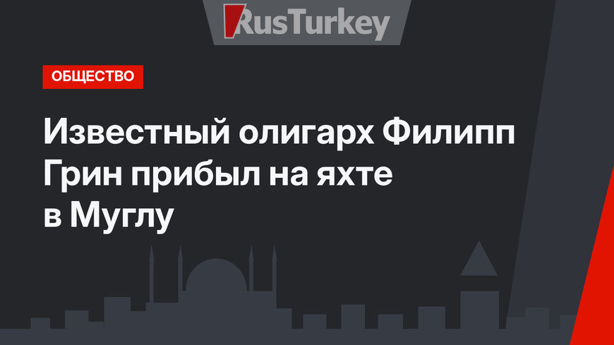Известный олигарх Филипп Грин прибыл на яхте в Муглу