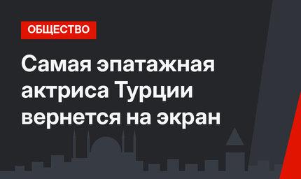 Самая эпатажная актриса Турции вернется на экран