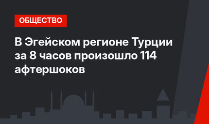 В Эгейском регионе Турции за 8 часов произошло 114 афтершоков