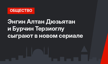 Энгин Алтан Дюзьятан и Бурчин Терзиоглу сыграют в новом сериале
