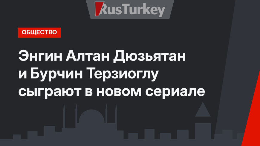 Энгин Алтан Дюзьятан и Бурчин Терзиоглу сыграют в новом сериале