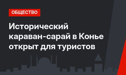 Исторический караван-сарай в Конье открыт для туристов