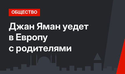 Джан Яман уедет в Европу с родителями