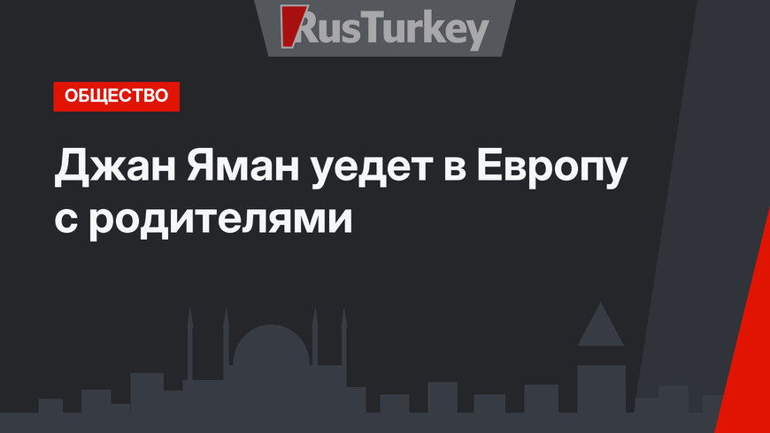 Джан Яман уедет в Европу с родителями