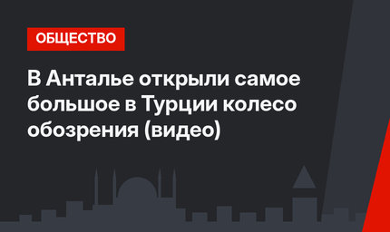 В Анталье открыли самое большое в Турции колесо обозрения (видео)