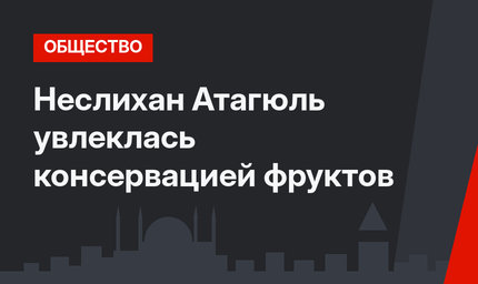 Неслихан Атагюль увлеклась консервацией фруктов