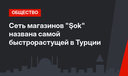 Сеть магазинов "Şok" названа самой быстрорастущей в Турции