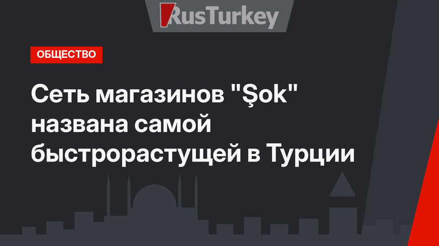 Сеть магазинов "Şok" названа самой быстрорастущей в Турции