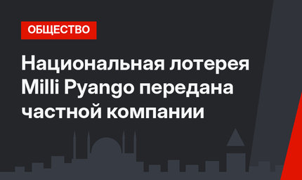 Национальная лотерея Milli Pyango передана частной компании