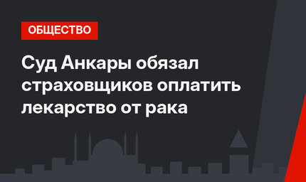 Суд Анкары обязал страховщиков оплатить лекарство от рака