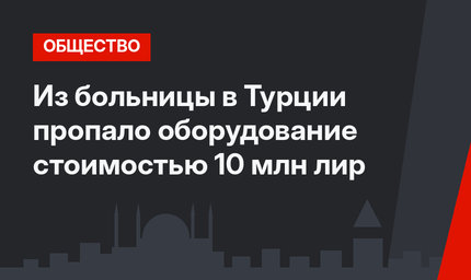 Из больницы в Турции пропало оборудование стоимостью 10 млн лир