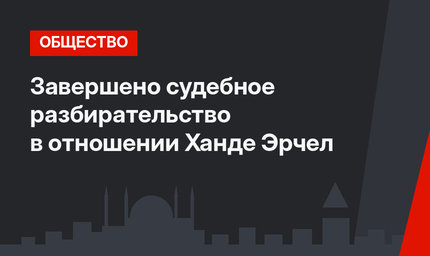 Завершено судебное разбирательство в отношении Ханде Эрчел