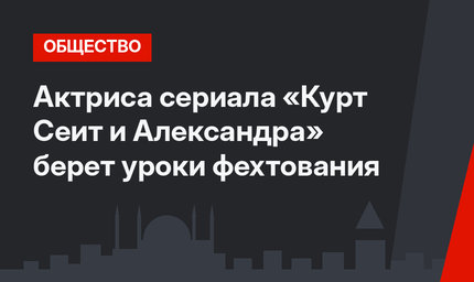 Актриса сериала «Курт Сеит и Александра» берет уроки фехтования