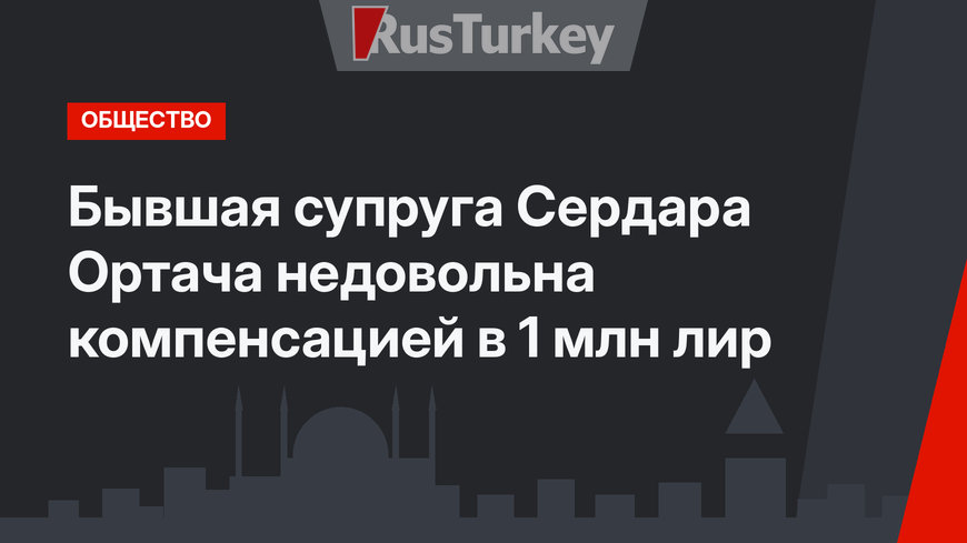    Бывшая супруга Сердара Ортача недовольна компенсацией в 1 млн лир