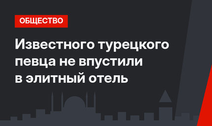 Известного турецкого певца не впустили в элитный отель