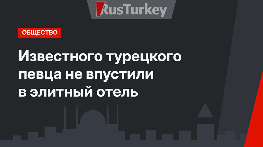 Известного турецкого певца не впустили в элитный отель