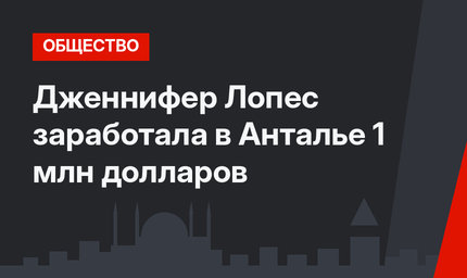 Дженнифер Лопес заработала в Анталье 1 млн долларов