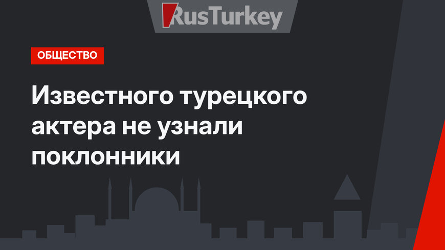 Известного турецкого актера не узнали поклонники