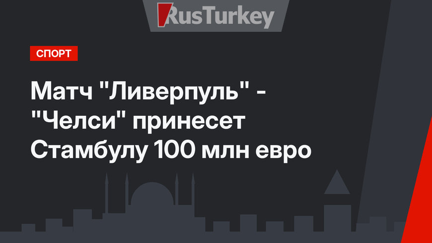 Матч "Ливерпуль" - "Челси" принесет Стамбулу 100 млн евро