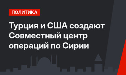 Турция и США создают Совместный центр операций по Сирии