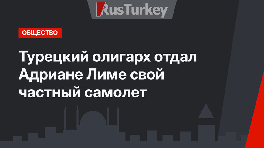 Турецкий олигарх отдал Адриане Лиме свой частный самолет