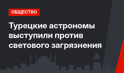 Турецкие астрономы выступили против светового загрязнения