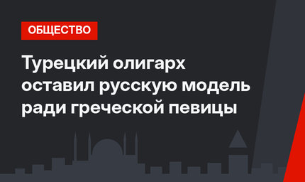 Турецкий олигарх оставил русскую модель ради греческой певицы
