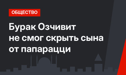 Бурак Озчивит не смог скрыть сына от папарацци 