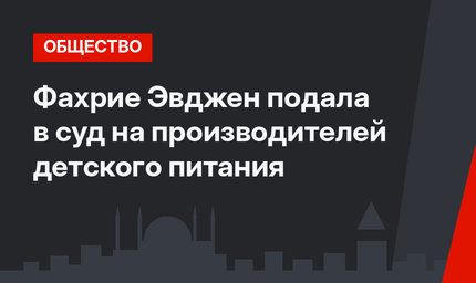 Фахрие Эвджен подала в суд на производителей детского питания