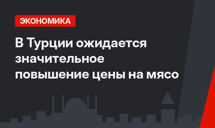В Турции ожидается значительное повышение цены на мясо