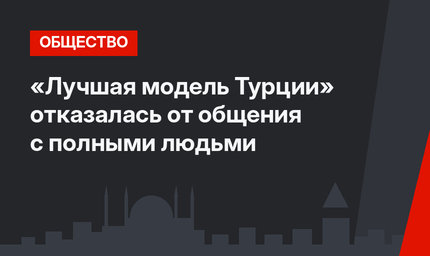  «Лучшая модель Турции» отказалась от общения с полными людьми