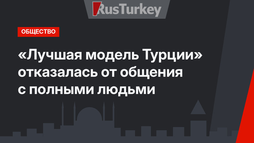  «Лучшая модель Турции» отказалась от общения с полными людьми