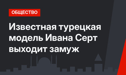 Известная турецкая модель Ивана Серт выходит замуж